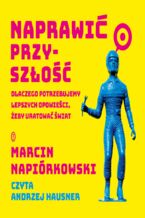 Okładka - Naprawić przyszłość. Dlaczego potrzebujemy lepszych opowieści, żeby uratować świat - Marcin Napiórkowski