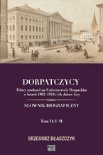 Okładka - Dorpatczycy. Polscy studenci na Uniwersytecie Dorpackim w latach 18021918 i ich dalsze losy. Słownik biograficzny. Tom II: IM - Grzegorz Błaszczyk