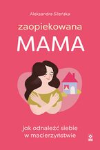 Okładka - Zaopiekowana mama. Jak odnaleźć siebie w macierzyństwie - Aleksandra Sileńska