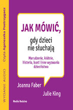 Okładka - Jak mówić, gdy dzieci nie słuchają. Marudzenie, kłótnie, histeria, bunt i inne wyzwania dzieciństwa - Joanne Faber, Julie King