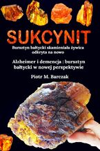 Okładka - Sukcynit. Bursztyn bałtycki skamieniała żywica odkryta na nowo - Piotr M. Barczak