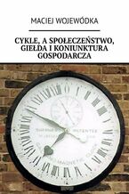 Okładka - Cykle, a społeczeństwo, giełda i koniunktura gospodarcza - Maciej Wojewódka