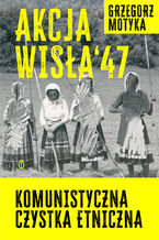 Akcja "Wisła" '47. Komunistyczna czystka etniczna