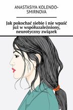 Okładka - Jak pokochać siebie i nie wpaść już w współuzależniony, neurotyczny związek - Anastasiya Kolendo-Smirnova