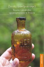 Znaki (nie)pamięci. Teoria i praktyka upamiętniania w Polsce