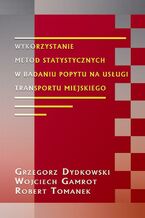 Okładka - Wykorzystanie metod statystycznych w badaniu popytu na usługi transportu miejskiego - Grzegorz Dydkowski, Robert Tomanek, Wojciech Gamrot