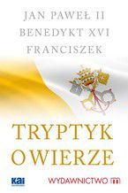 Okładka - Tryptyk o wierze - Jan Paweł II, Benedykt XVI, Papież Franciszek