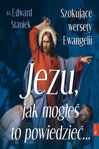Okładka - Jezu, jak mogłeś to powiedzieć... Szokujące wersety Ewangelii - ks. Edward Staniek