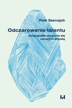 Odczarowanie talentu. Socjografia stawania się uznanym artystą