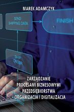 Okładka - Zarządzanie procesami biznesowymi przedsiębiorstwa - organizacja i digitalizacja - Marek Adamczyk
