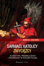 Sarmaci, katolicy, zwycięzcy. Kłamstwa, przemilczenia i półprawdy w historii Polski