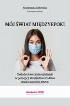 Okładka - Mój świat międzyepoki  Świadectwo czasu epidemii w percepcji studentów studiów doktoranckich AWSB - Małgorzata Orłowska