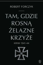 Okładka - Tam, gdzie rosną Żelazne Krzyże. Krym 1941-1944 - Robert Forczyk