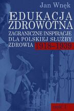 Okładka - Edukacja zdrowotna. Zagraniczne inspiracje dla polskiej służby zdrowia 1918-1939. Część 1 i 2 - Jan Wnęk