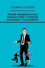 Okładka - Metody manipulacji oraz radzenia sobie z trudnymi sytuacjami w komunikacji - Elisabeth Coleger