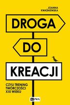 Okładka - Droga do kreacji, czyli trening twórczości XXI wieku - Joanna Kwaśniewska