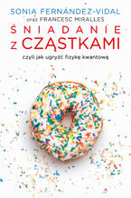 Okładka - Śniadanie z cząstkami, czyli jak ugryźć fizykę kwantową - Sonia Fernández-Vidal, Francesc Miralles