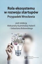 Okładka - Rola ekosystemu w rozwoju startupów. Przypadek Wrocławia - Aleksandra Kuźmińska-Haberla, Sebastian Bobowski