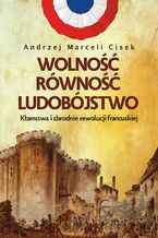 Okładka - Wolność, równość, ludobójstwo. Kłamstwa i zbrodnie rewolucji francuskiej - Andrzej Marceli Cisek