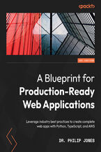 Okładka - A Blueprint for Production-Ready Web Applications. Leverage industry best practices to create complete web apps with Python, TypeScript, and AWS - Dr. Philip Jones