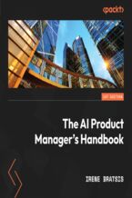 The AI Product Manager's Handbook. Develop a product that takes advantage of machine learning to solve AI problems