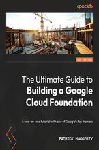 Okładka - The Ultimate Guide to Building a Google Cloud Foundation. A one-on-one tutorial with one of Google&#x2019;s top trainers - Patrick Haggerty