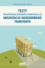 Okładka - Testy przygotowujące do egzaminu z kwalifikacji A.28 Organizacja i nadzorowanie transportu - Dorota Szymczyńska, Artur Go