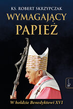 Okładka - Wymagający papież. W hołdzie Benedyktowi XVI - ks. Robert Skrzypczak