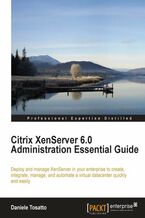 Citrix XenServer 6.0 Administration Essential Guide. Deploy and manage XenServer in your enterprise to create, integrate, manage and automate a virtual datacenter quickly and easily with this book and