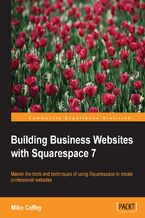 Building Business Websites with Squarespace 7. Master the tools and techniques of using Squarespace to create professional websites