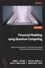 Okładka - Financial Modeling Using Quantum Computing. Design and manage quantum machine learning solutions for financial analysis and decision making - Anshul Saxena, Javier Mancilla, Iraitz Montalban, Christophe Pere