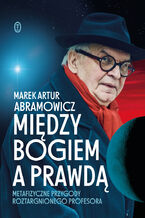 Okładka - Między Bogiem a prawdą. Metafizyczne przygody roztargnionego profesora - Marek Artur Abramowicz