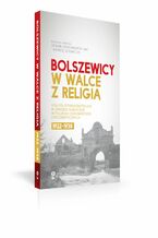 Okładka - Bolszewicy w walce z religią. Kościół rzymskokatolicki w Związku Sowieckim w polskich dokumentach dyplomatycznych 1922-1938 - Andrzej Szabaciuk, Roman Dzwonkowski