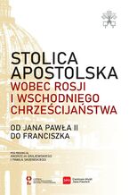 Okadka ksiki Stolica Apostolska wobec Rosji i wschodniego chrzecijastwa. Od Jana Pawa II do Franciszka