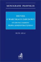 Okładka - Decyzja o warunkach zabudowy. Studium z zakresu prawa administracyjnego - Piotr Szulc