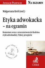 Okładka - Etyka adwokacka - na egzamin. Tekst ustawy komentarz orzecznictwo - Małgorzata Król