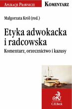 Okładka - Etyka adwokacka i radcowska. Komentarz, orzecznictwo i kazusy - Małgorzata Król