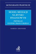 Okładka - Model mediacji na rynku finansowym. Przykład systemu francuskiego - Mariola Lemonnier