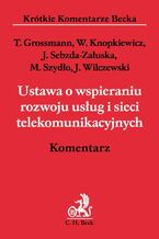 Okładka - Ustawa o wspieraniu rozwoju usług i sieci telekomunikacyjnych. Komentarz - Tomasz Grossmann, Wacław Knopkiewicz, Joanna Sebzda-Załuska