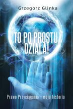 Okładka - To po prostu działa! Prawo Przyciągania - moja historia - Grzegorz Glinka