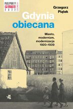 Okładka - Gdynia obiecana. Miasto, modernizm, modernizacja 1920-1939 - Grzegorz Piątek