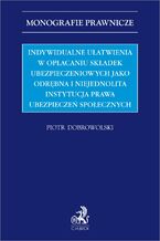 Okładka - Indywidualne ułatwienia w opłacaniu składek ubezpieczeniowych jako odrębna i niejednolita instytucja prawa ubezpieczeń społecznych - Piotr Dobrowolski