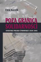 Okładka - Poza granicą solidarności. Stosunki polsko - żydowskie 1939-1945 - Ewa Kurek