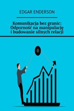 Okładka - Komunikacja bez granic: Odporność na manipulację i budowanie silnych relacji - Edgar Enderson