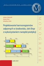 Okładka - Projektowanie harmonogramów odpornych w środowisku Job-Shop z wykorzystaniem narzędzi predykcji - Łukasz Sobaszek, Antoni Świć, Arkadiusz Gola