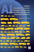 Okładka - Badanie i zarządzanie ryzykiem w transporcie drogowym z zastosowaniem algorytmów sztucznej inteligencji - Mariusz Izdebski