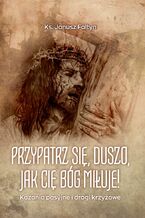 Przypatrz się, duszo, jak cię Bóg miłuje! Kazania pasyjne