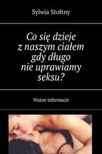 Okładka - Co się dzieje z naszym ciałem gdy długo nie uprawiamy seksu? - Sylwia Stołtny