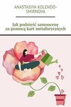 Okładka - Jak podnieść samoocenę za pomocą kart metaforycznych - Anastasiya Kolendo-Smirnova