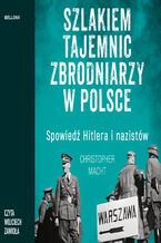 Okładka - Szlakiem tajemnic zbrodniarzy w Polsce. Spowiedź Hitlera i nazistów - Christopher Macht